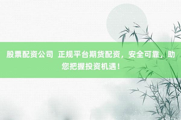 股票配资公司  正规平台期货配资，安全可靠，助您把握投资机遇！
