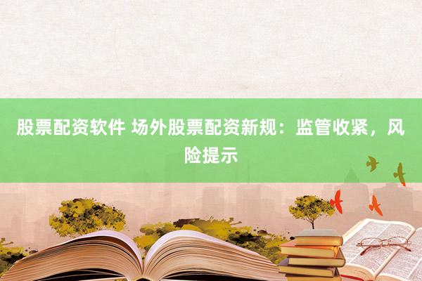 股票配资软件 场外股票配资新规：监管收紧，风险提示
