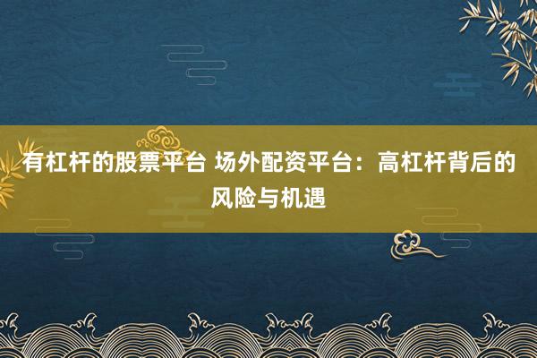 有杠杆的股票平台 场外配资平台：高杠杆背后的风险与机遇