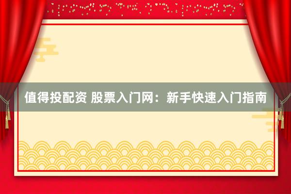 值得投配资 股票入门网：新手快速入门指南