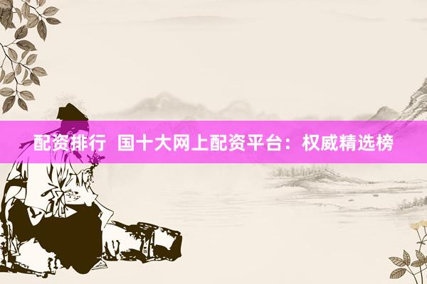 配资排行  国十大网上配资平台：权威精选榜