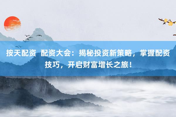 按天配资  配资大会：揭秘投资新策略，掌握配资技巧，开启财富增长之旅！