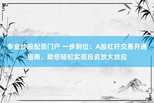 专业炒股配资门户 一步到位：A股杠杆交易开通指南，助您轻松实现投资放大效应