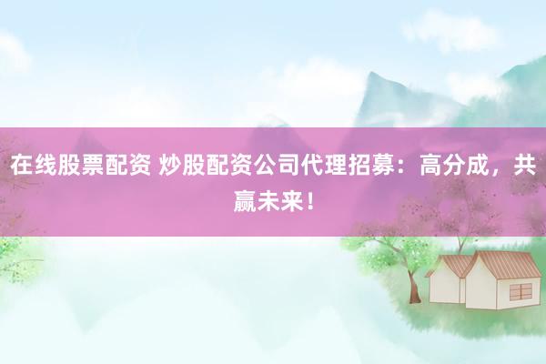 在线股票配资 炒股配资公司代理招募：高分成，共赢未来！