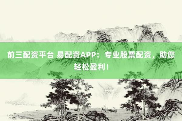 前三配资平台 易配资APP：专业股票配资，助您轻松盈利！