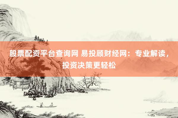 股票配资平台查询网 易投顾财经网：专业解读，投资决策更轻松