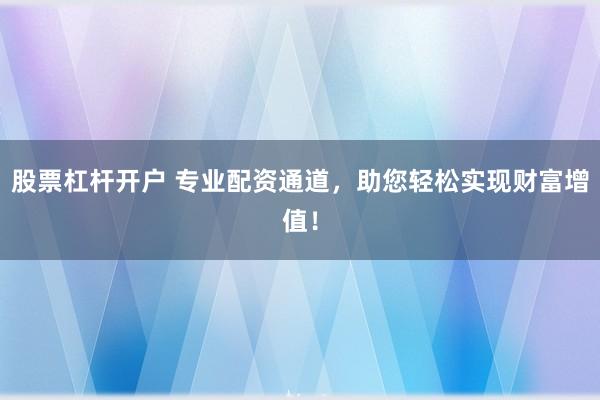 股票杠杆开户 专业配资通道，助您轻松实现财富增值！