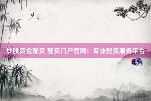炒股资金配资 配资门户官网：专业配资服务平台