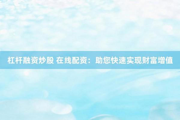 杠杆融资炒股 在线配资：助您快速实现财富增值