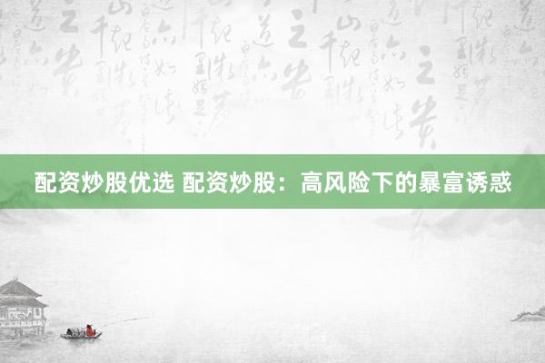 配资炒股优选 配资炒股：高风险下的暴富诱惑