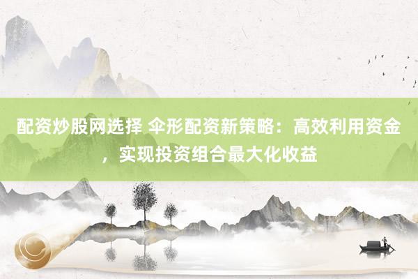 配资炒股网选择 伞形配资新策略：高效利用资金，实现投资组合最大化收益