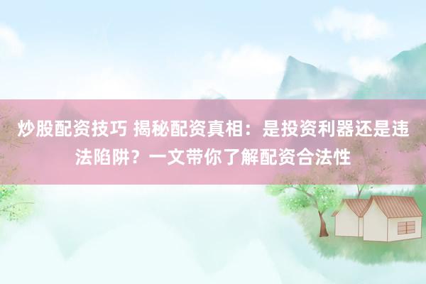 炒股配资技巧 揭秘配资真相：是投资利器还是违法陷阱？一文带你了解配资合法性