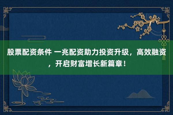 股票配资条件 一兆配资助力投资升级，高效融资，开启财富增长新篇章！