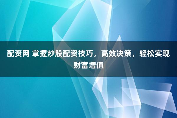 配资网 掌握炒股配资技巧，高效决策，轻松实现财富增值