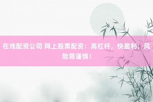 在线配资公司 网上股票配资：高杠杆，快盈利，风险需谨慎！