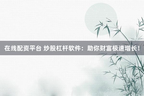 在线配资平台 炒股杠杆软件：助你财富极速增长！