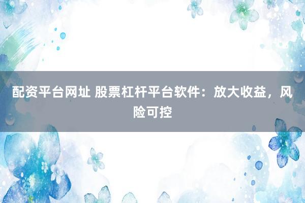 配资平台网址 股票杠杆平台软件：放大收益，风险可控
