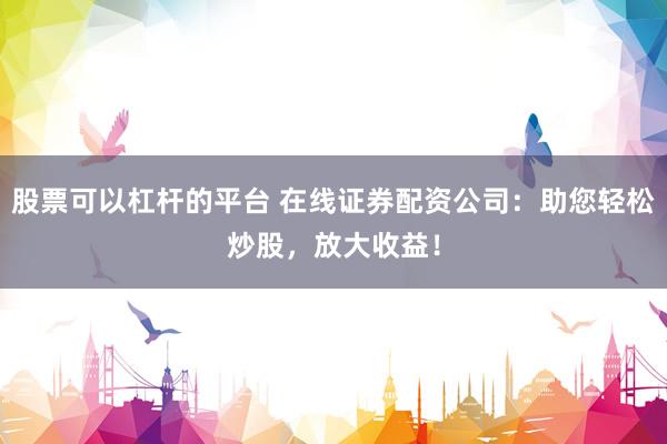 股票可以杠杆的平台 在线证券配资公司：助您轻松炒股，放大收益！