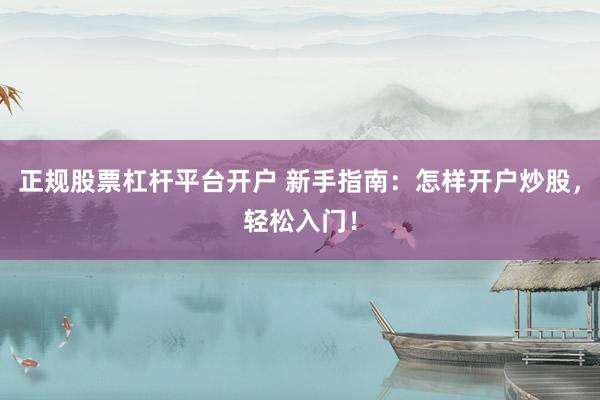 正规股票杠杆平台开户 新手指南:怎样开户炒股,轻松入门!