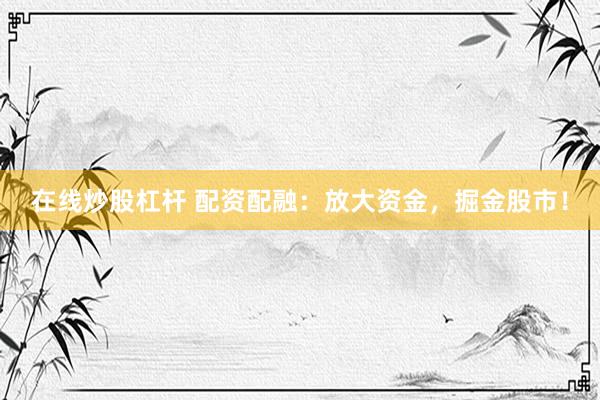 在线炒股杠杆 配资配融：放大资金，掘金股市！