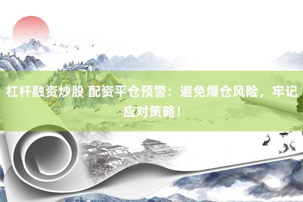 杠杆融资炒股 配资平仓预警:避免爆仓风险,牢记应对策略!