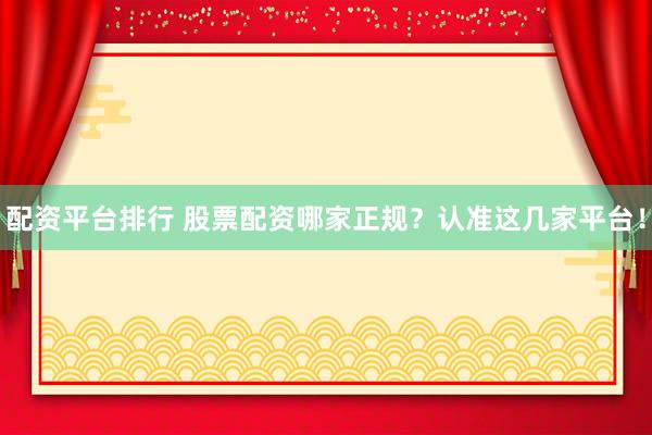 配资平台排行 股票配资哪家正规？认准这几家平台！