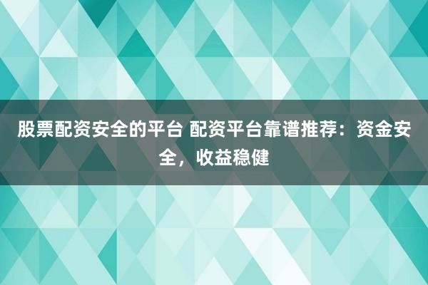 股票配资安全的平台 配资平台靠谱推荐：资金安全，收益稳健