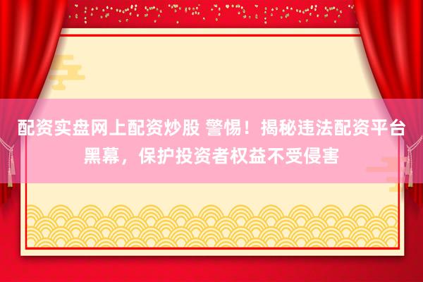 配资实盘网上配资炒股 警惕!揭秘违法配资平台黑幕,保护投资者权益不受侵害