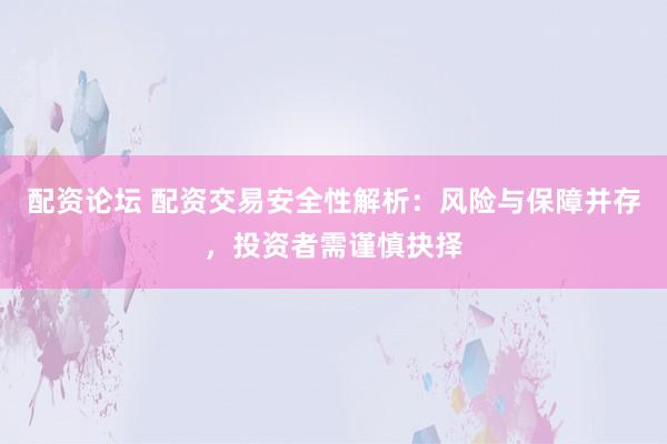 配资论坛 配资交易安全性解析:风险与保障并存,投资者需谨慎抉择
