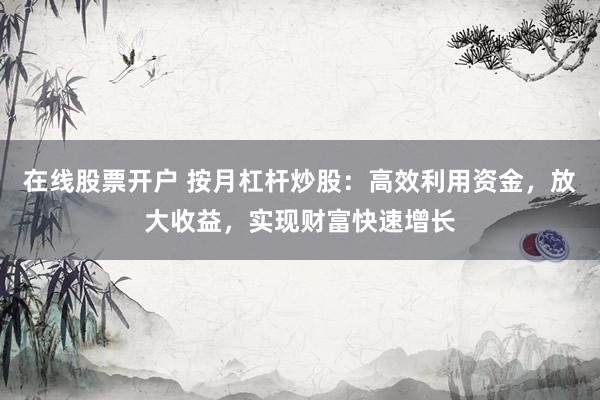 在线股票开户 按月杠杆炒股:高效利用资金,放大收益,实现财富快速增长