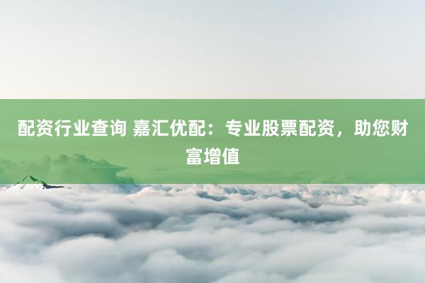 配资行业查询 嘉汇优配:专业股票配资,助您财富增值