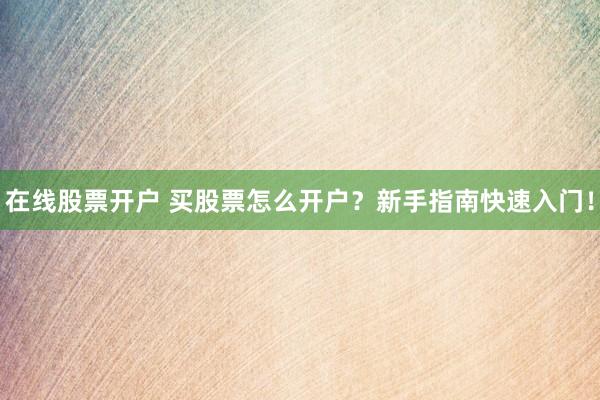 在线股票开户 买股票怎么开户?新手指南快速入门!