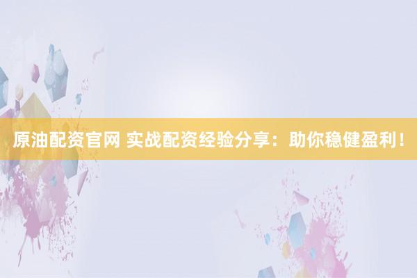 原油配资官网 实战配资经验分享：助你稳健盈利！