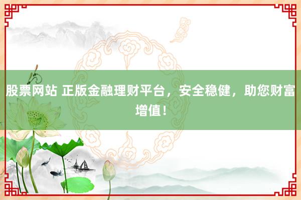 股票网站 正版金融理财平台，安全稳健，助您财富增值！