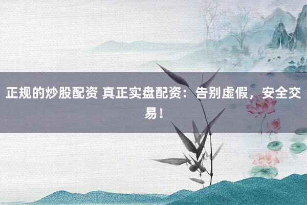 正规的炒股配资 真正实盘配资：告别虚假，安全交易！