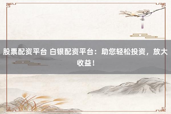 股票配资平台 白银配资平台：助您轻松投资，放大收益！