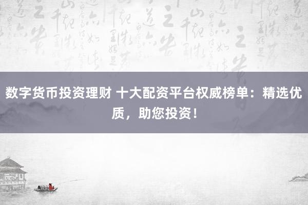 数字货币投资理财 十大配资平台权威榜单：精选优质，助您投资！