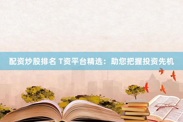 配资炒股排名 T资平台精选：助您把握投资先机