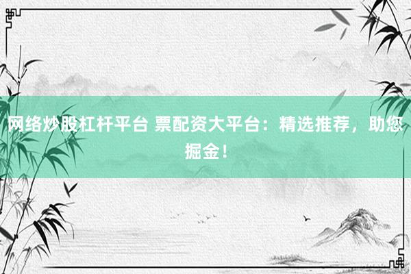 网络炒股杠杆平台 票配资大平台：精选推荐，助您掘金！