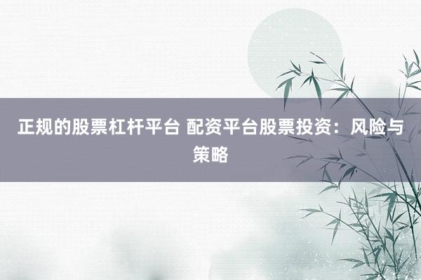 正规的股票杠杆平台 配资平台股票投资：风险与策略