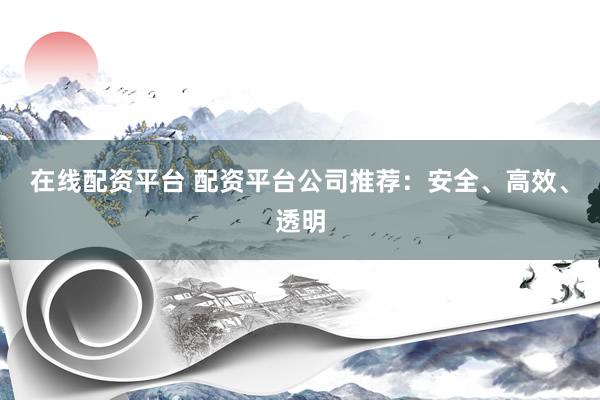 在线配资平台 配资平台公司推荐：安全、高效、透明