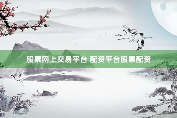 股票网上交易平台 配资平台股票配资