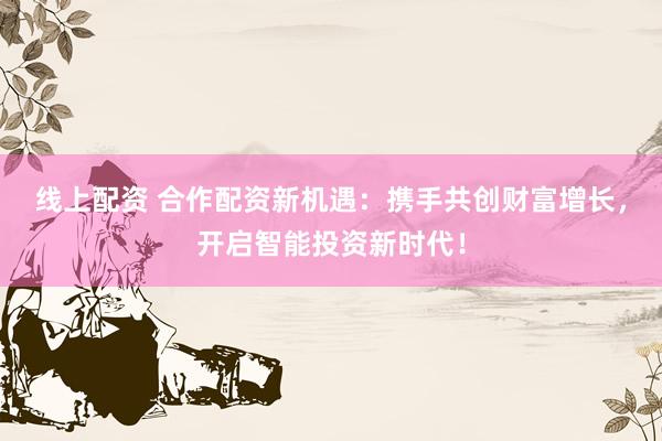 线上配资 合作配资新机遇：携手共创财富增长，开启智能投资新时代！
