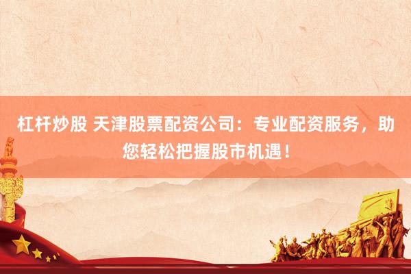 杠杆炒股 天津股票配资公司：专业配资服务，助您轻松把握股市机遇！