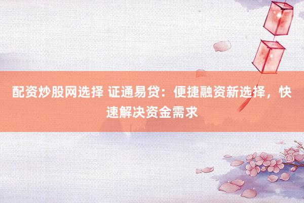 配资炒股网选择 证通易贷：便捷融资新选择，快速解决资金需求