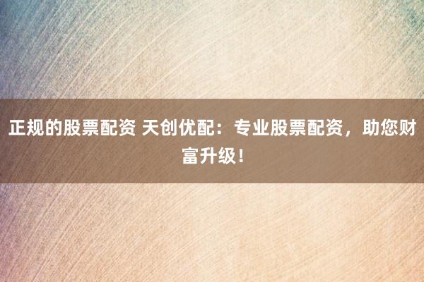 正规的股票配资 天创优配：专业股票配资，助您财富升级！