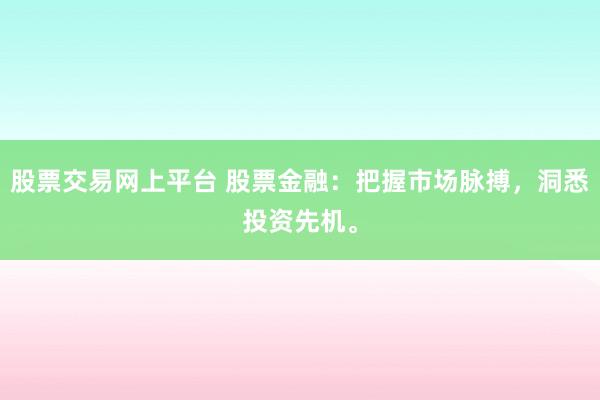 股票交易网上平台 股票金融：把握市场脉搏，洞悉投资先机。