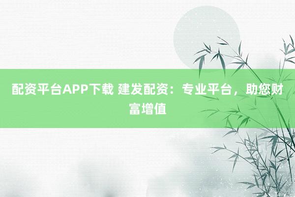 配资平台APP下载 建发配资：专业平台，助您财富增值