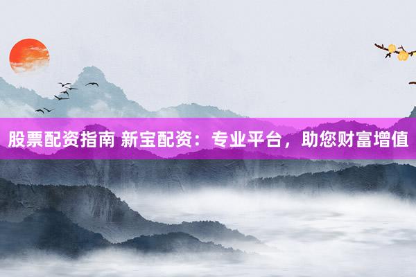 股票配资指南 新宝配资：专业平台，助您财富增值