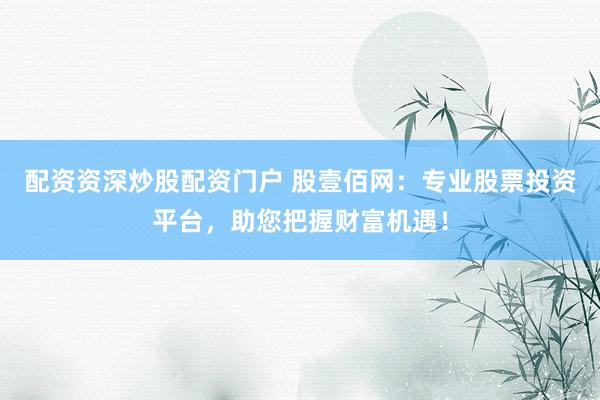 配资资深炒股配资门户 股壹佰网：专业股票投资平台，助您把握财富机遇！